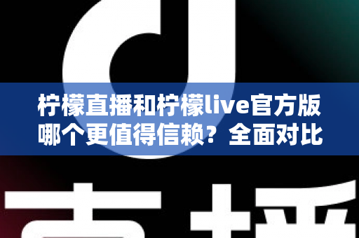 柠檬直播和柠檬live官方版哪个更值得信赖？全面对比分析与安全选择指南