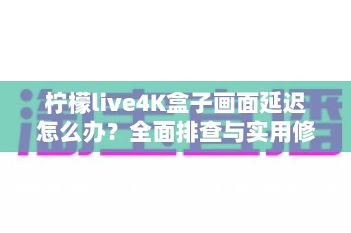 柠檬live4K盒子画面延迟怎么办?全面排查与实用修复指南,助你告别卡顿畅享丝滑画质 柠檬live4K盒子画面延迟怎么办?全面排查与实用修复指南,助你告别卡顿畅享丝滑画质