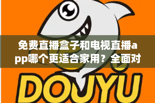 免费直播盒子和电视直播app哪个更适合家用?全面对比分析与选购指南 免费直播盒子和电视直播app哪个更适合家用?全面对比分析与选购指南