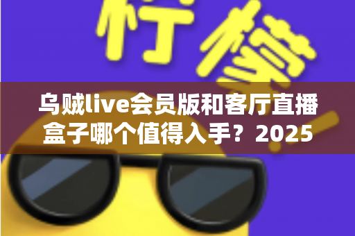 乌贼live会员版和客厅直播盒子哪个值得入手?2025年家庭直播观影超全选购对比指南 乌贼live会员版和客厅直播盒子哪个值得入手?2025年家庭直播观影超全选购对比指南