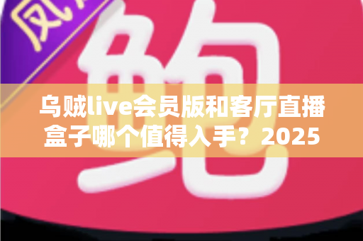 乌贼live会员版和客厅直播盒子哪个值得入手？2025年家庭直播观影超全选购对比指南