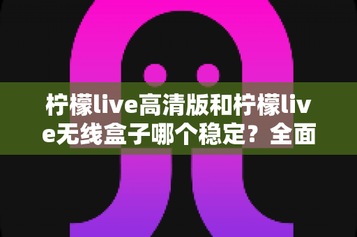 柠檬live高清版和柠檬live无线盒子哪个稳定?全面深度对比评测,帮你找到最靠谱的观影选择 柠檬live高清版和柠檬live无线盒子哪个稳定?全面深度对比评测,帮你找到最靠谱的观影选择