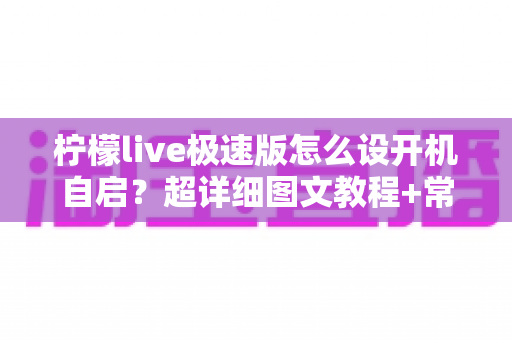 柠檬live极速版怎么设开机自启?超详细图文教程+常见问题一网打尽 柠檬live极速版怎么设开机自启?超详细图文教程+常见问题一网打尽