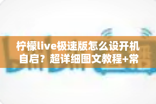 柠檬live极速版怎么设开机自启?超详细图文教程+常见问题一网打尽 柠檬live极速版怎么设开机自启?超详细图文教程+常见问题一网打尽