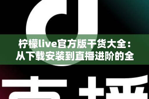 柠檬live官方版干货大全:从下载安装到直播进阶的全方位实用指南 柠檬live官方版干货大全:从下载安装到直播进阶的全方位实用指南