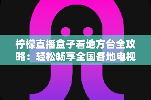 柠檬直播盒子看地方台全攻略：轻松畅享全国各地电视频道的实用指南