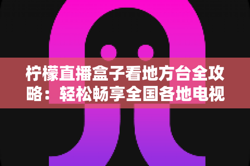 柠檬直播盒子看地方台全攻略：轻松畅享全国各地电视频道的实用指南