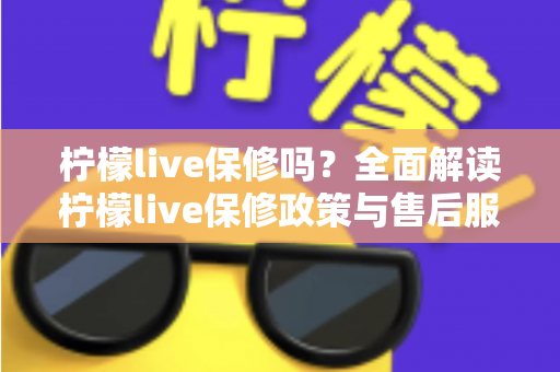 柠檬live保修吗?全面解读柠檬live保修政策与售后服务指南 柠檬live保修吗?全面解读柠檬live保修政策与售后服务指南