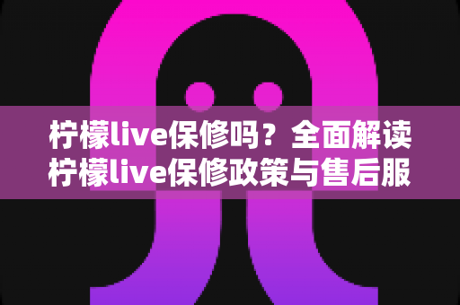柠檬live保修吗？全面解读柠檬live保修政策与售后服务指南
