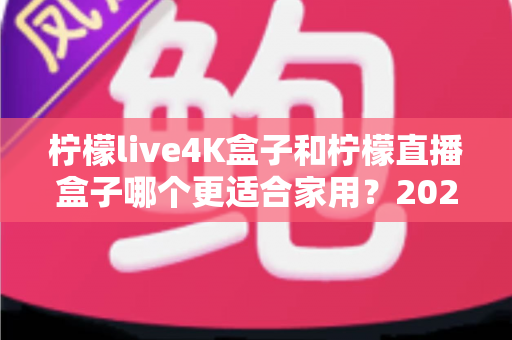 柠檬live4K盒子和柠檬直播盒子哪个更适合家用?2025年家庭电视盒子选购全攻略深度测评 柠檬live4K盒子和柠檬直播盒子哪个更适合家用?2025年家庭电视盒子选购全攻略深度测评