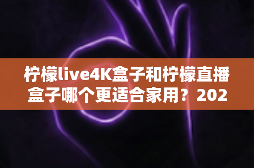 柠檬live4K盒子和柠檬直播盒子哪个更适合家用?2025年家庭电视盒子选购全攻略深度测评 柠檬live4K盒子和柠檬直播盒子哪个更适合家用?2025年家庭电视盒子选购全攻略深度测评