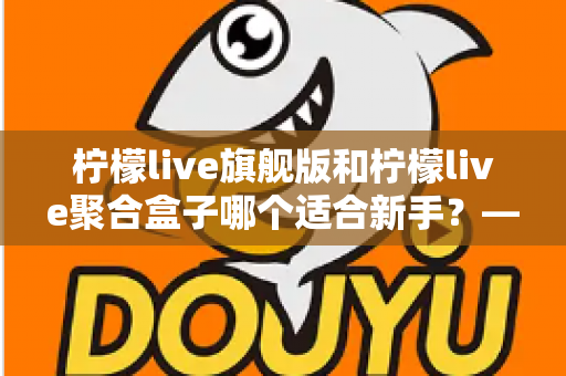 柠檬live旗舰版和柠檬live聚合盒子哪个适合新手？——从功能、上手难度到性价比的新手选购全攻略