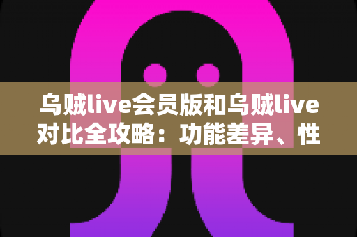乌贼live会员版和乌贼live对比全攻略:功能差异、性价比与选择建议一文讲透,帮你选对版本不花冤枉钱 乌贼live会员版和乌贼live对比全攻略:功能差异、性价比与选择建议一文讲透,帮你选对版本不花冤枉钱