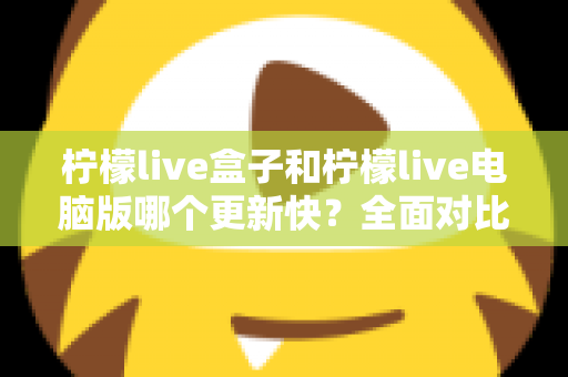 柠檬live盒子和柠檬live电脑版哪个更新快?全面对比两大版本更新速度与使用体验指南 柠檬live盒子和柠檬live电脑版哪个更新快?全面对比两大版本更新速度与使用体验指南