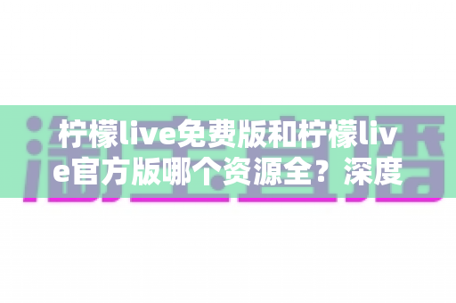 柠檬live免费版和柠檬live官方版哪个资源全？深度对比解析帮你一次选对版本