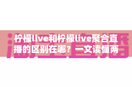柠檬live和柠檬live聚合直播的区别在哪?一文读懂两者核心差异与选择指南 柠檬live和柠檬live聚合直播的区别在哪?一文读懂两者核心差异与选择指南