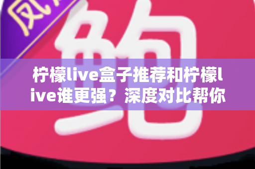 柠檬live盒子推荐和柠檬live谁更强？深度对比帮你选对大屏观影方案