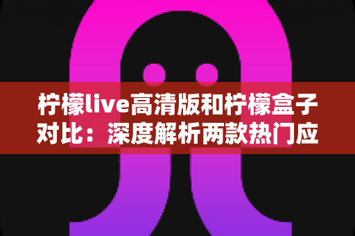 柠檬live高清版和柠檬盒子对比:深度解析两款热门应用的差异,帮你找到最适合的观影利器 柠檬live高清版和柠檬盒子对比:深度解析两款热门应用的差异,帮你找到最适合的观影利器