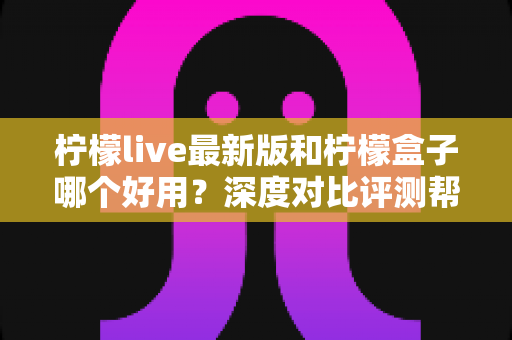 柠檬live最新版和柠檬盒子哪个好用?深度对比评测帮你选对追剧观影工具 柠檬live最新版和柠檬盒子哪个好用?深度对比评测帮你选对追剧观影工具