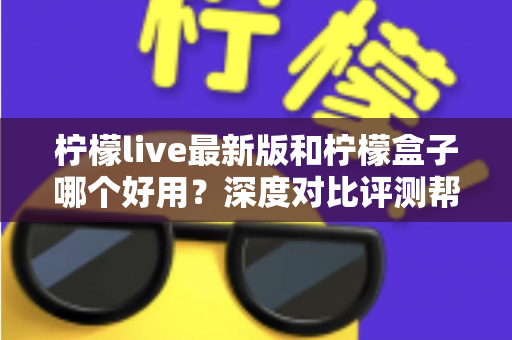 柠檬live最新版和柠檬盒子哪个好用?深度对比评测帮你选对追剧观影工具 柠檬live最新版和柠檬盒子哪个好用?深度对比评测帮你选对追剧观影工具