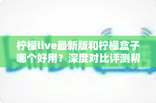 柠檬live最新版和柠檬盒子哪个好用?深度对比评测帮你选对追剧观影工具 柠檬live最新版和柠檬盒子哪个好用?深度对比评测帮你选对追剧观影工具