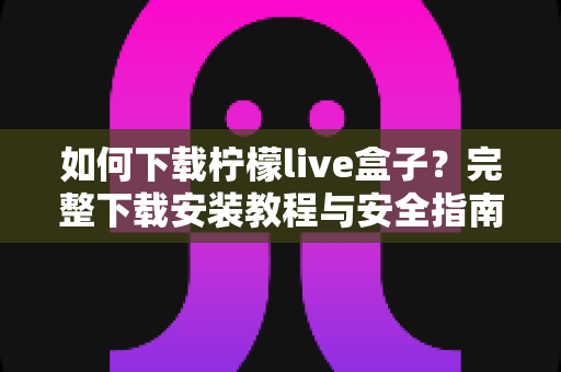 如何下载柠檬live盒子？完整下载安装教程与安全指南