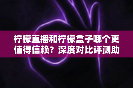 柠檬直播和柠檬盒子哪个更值得信赖?深度对比评测助你安心选择 柠檬直播和柠檬盒子哪个更值得信赖?深度对比评测助你安心选择