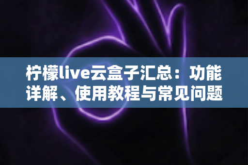 柠檬live云盒子汇总：功能详解、使用教程与常见问题一站式指南