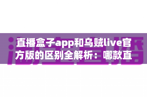 直播盒子app和乌贼live官方版的区别全解析:哪款直播软件更适合你? 直播盒子app和乌贼live官方版的区别全解析:哪款直播软件更适合你?