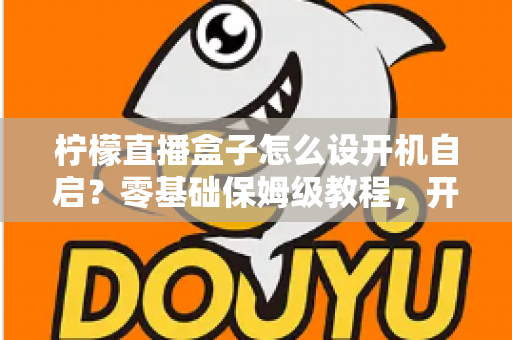 柠檬直播盒子怎么设开机自启？零基础保姆级教程，开机秒进直播