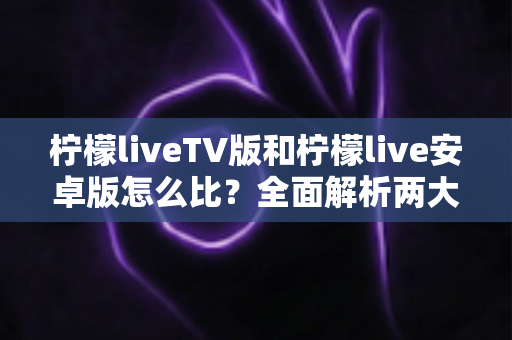 柠檬liveTV版和柠檬live安卓版怎么比?全面解析两大版本差异助你选出最适合的那一款 柠檬liveTV版和柠檬live安卓版怎么比?全面解析两大版本差异助你选出最适合的那一款