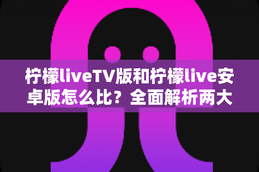 柠檬liveTV版和柠檬live安卓版怎么比？全面解析两大版本差异助你选出最适合的那一款