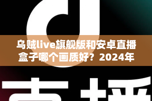 乌贼live旗舰版和安卓直播盒子哪个画质好?2024年最全画质对比测评与选购指南 乌贼live旗舰版和安卓直播盒子哪个画质好?2024年最全画质对比测评与选购指南