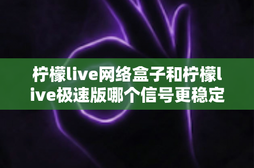 柠檬live网络盒子和柠檬live极速版哪个信号更稳定?全面深度对比解析,帮你选出最适合的观看方案 柠檬live网络盒子和柠檬live极速版哪个信号更稳定?全面深度对比解析,帮你选出最适合的观看方案