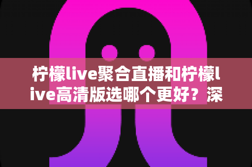 柠檬live聚合直播和柠檬live高清版选哪个更好?深度对比分析助你做出最佳选择 柠檬live聚合直播和柠檬live高清版选哪个更好?深度对比分析助你做出最佳选择