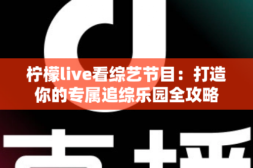 柠檬live看综艺节目:打造你的专属追综乐园全攻略 柠檬live看综艺节目:打造你的专属追综乐园全攻略