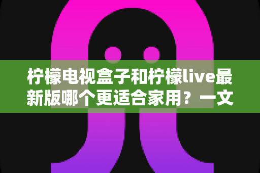柠檬电视盒子和柠檬live最新版哪个更适合家用?一文读懂两者差异与选购建议 柠檬电视盒子和柠檬live最新版哪个更适合家用?一文读懂两者差异与选购建议