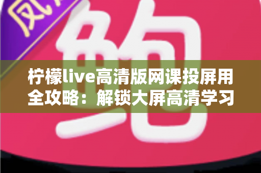 柠檬live高清版网课投屏用全攻略:解锁大屏高清学习新体验,让网课效果翻倍 柠檬live高清版网课投屏用全攻略:解锁大屏高清学习新体验,让网课效果翻倍