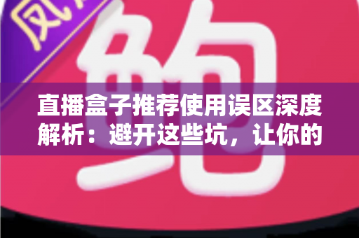 直播盒子推荐使用误区深度解析:避开这些坑,让你的直播之路事半功倍 直播盒子推荐使用误区深度解析:避开这些坑,让你的直播之路事半功倍