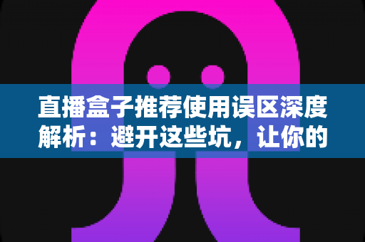 直播盒子推荐使用误区深度解析:避开这些坑,让你的直播之路事半功倍 直播盒子推荐使用误区深度解析:避开这些坑,让你的直播之路事半功倍