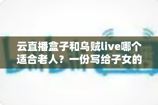 云直播盒子和乌贼live哪个适合老人?一份写给子女的长辈观影选购全指南 云直播盒子和乌贼live哪个适合老人?一份写给子女的长辈观影选购全指南