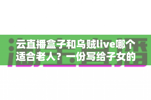 云直播盒子和乌贼live哪个适合老人？一份写给子女的长辈观影选购全指南
