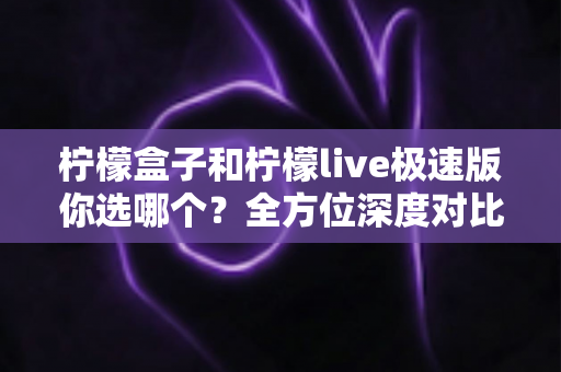 柠檬盒子和柠檬live极速版你选哪个?全方位深度对比评测,帮你找到最适合自己的那一个 柠檬盒子和柠檬live极速版你选哪个?全方位深度对比评测,帮你找到最适合自己的那一个