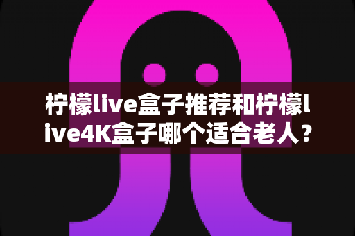 柠檬live盒子推荐和柠檬live4K盒子哪个适合老人?2025年最新选购指南助您轻松决策 柠檬live盒子推荐和柠檬live4K盒子哪个适合老人?2025年最新选购指南助您轻松决策