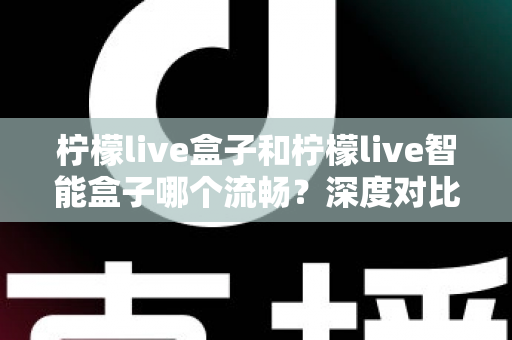 柠檬live盒子和柠檬live智能盒子哪个流畅？深度对比分析，帮你选出不卡顿的观影神器