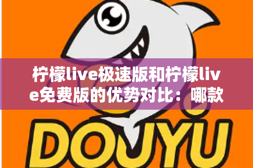 柠檬live极速版和柠檬live免费版的优势对比:哪款版本更适合你的直播生活? 柠檬live极速版和柠檬live免费版的优势对比:哪款版本更适合你的直播生活?