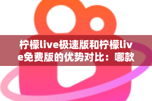 柠檬live极速版和柠檬live免费版的优势对比:哪款版本更适合你的直播生活? 柠檬live极速版和柠檬live免费版的优势对比:哪款版本更适合你的直播生活?