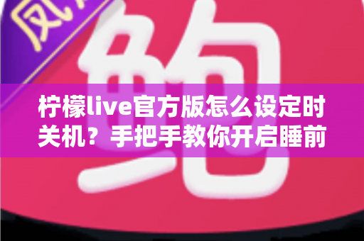 柠檬live官方版怎么设定时关机？手把手教你开启睡前定时关闭功能，告别整夜播放烦恼