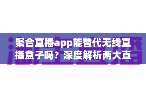 聚合直播app能替代无线直播盒子吗?深度解析两大直播方案的优劣与选型指南 聚合直播app能替代无线直播盒子吗?深度解析两大直播方案的优劣与选型指南