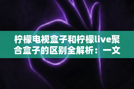 柠檬电视盒子和柠檬live聚合盒子的区别全解析:一文看懂如何选择适合自己的观影方案 柠檬电视盒子和柠檬live聚合盒子的区别全解析:一文看懂如何选择适合自己的观影方案